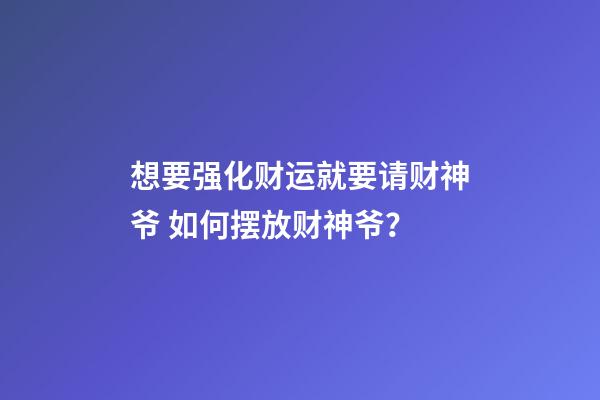 想要强化财运就要请财神爷 如何摆放财神爷？